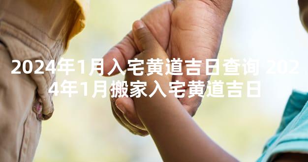 2024年1月入宅黄道吉日查询 2024年1月搬家入宅黄道吉日